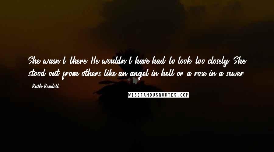 Ruth Rendell Quotes: She wasn't there. He wouldn't have had to look too closely. She stood out from others like an angel in hell or a rose in a sewer.
