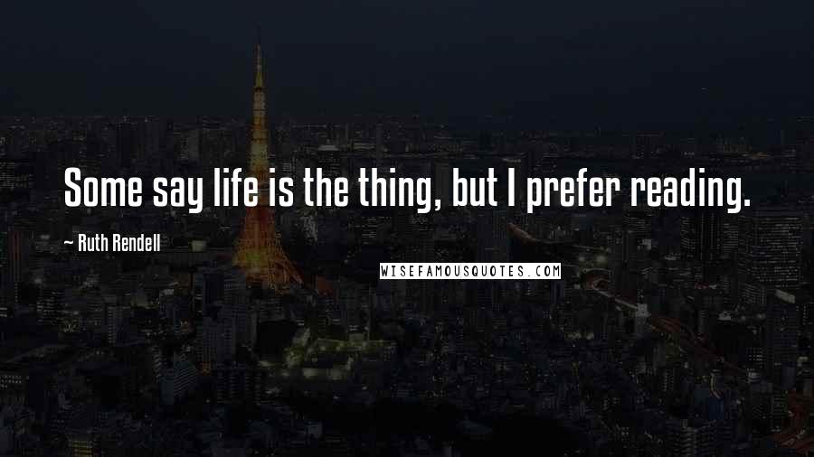 Ruth Rendell Quotes: Some say life is the thing, but I prefer reading.