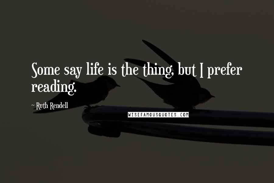 Ruth Rendell Quotes: Some say life is the thing, but I prefer reading.