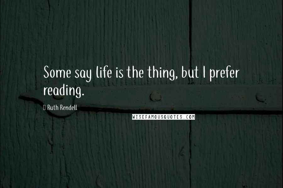 Ruth Rendell Quotes: Some say life is the thing, but I prefer reading.