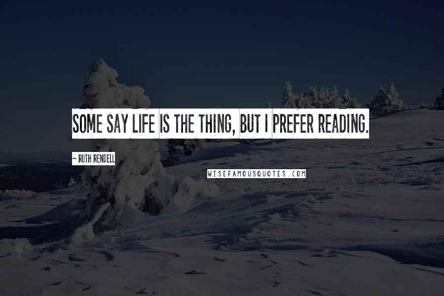 Ruth Rendell Quotes: Some say life is the thing, but I prefer reading.