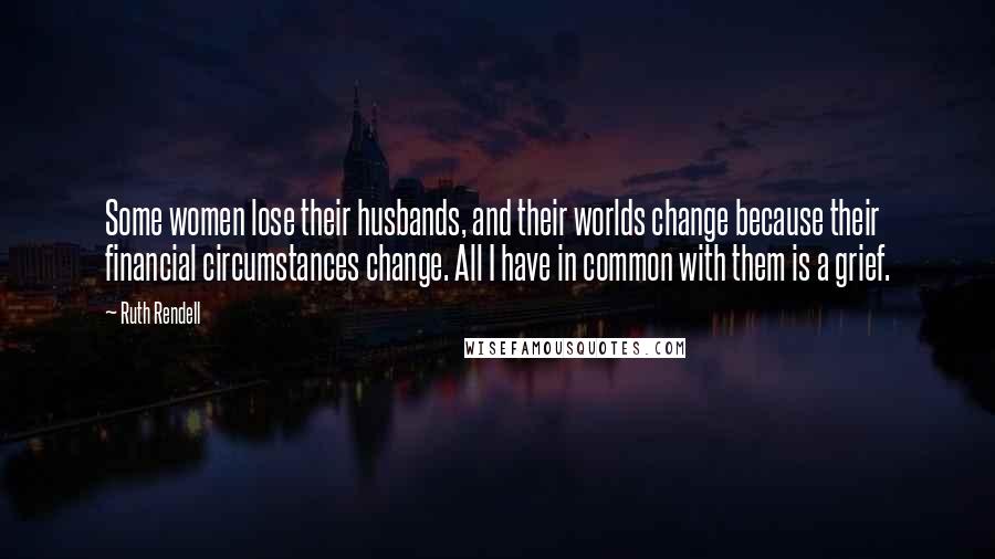 Ruth Rendell Quotes: Some women lose their husbands, and their worlds change because their financial circumstances change. All I have in common with them is a grief.