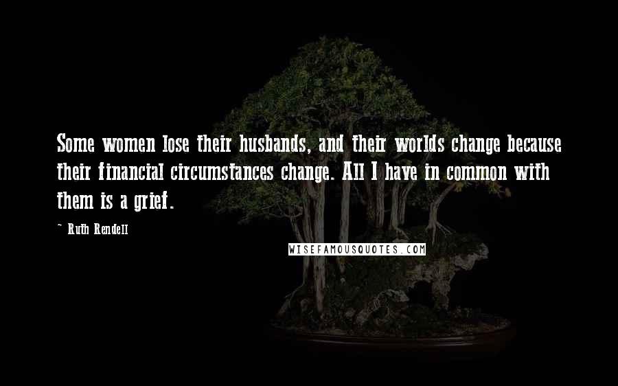 Ruth Rendell Quotes: Some women lose their husbands, and their worlds change because their financial circumstances change. All I have in common with them is a grief.