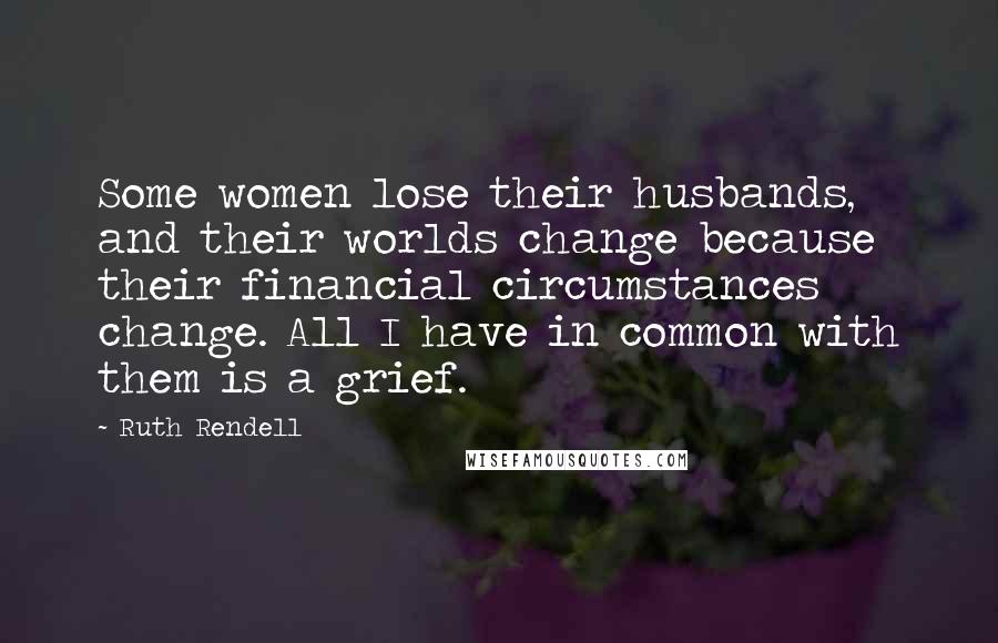 Ruth Rendell Quotes: Some women lose their husbands, and their worlds change because their financial circumstances change. All I have in common with them is a grief.