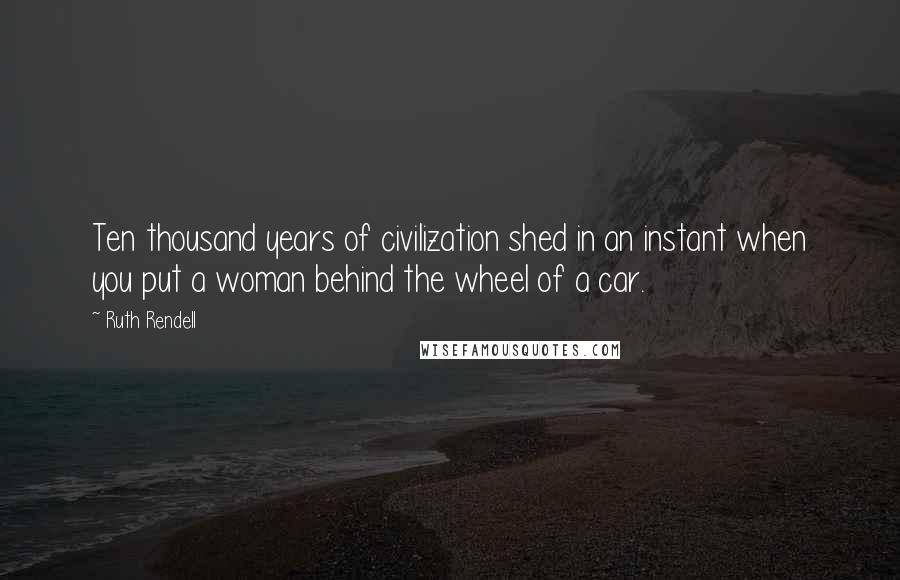 Ruth Rendell Quotes: Ten thousand years of civilization shed in an instant when you put a woman behind the wheel of a car.