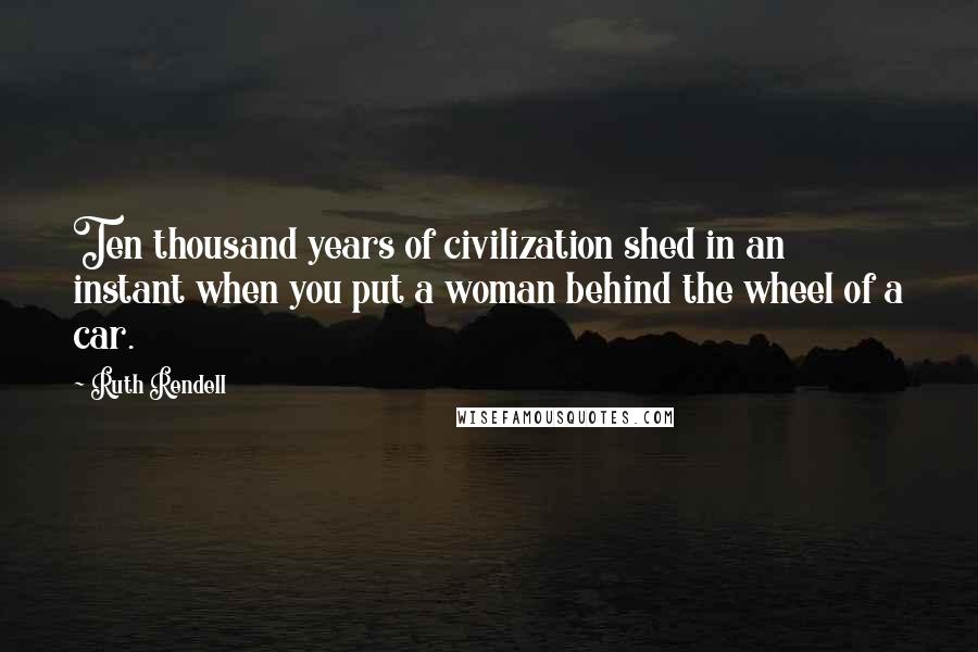 Ruth Rendell Quotes: Ten thousand years of civilization shed in an instant when you put a woman behind the wheel of a car.