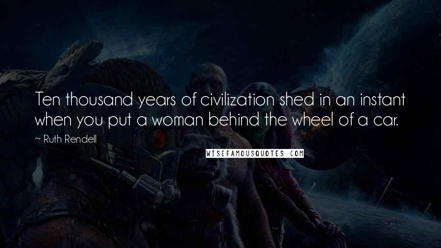 Ruth Rendell Quotes: Ten thousand years of civilization shed in an instant when you put a woman behind the wheel of a car.