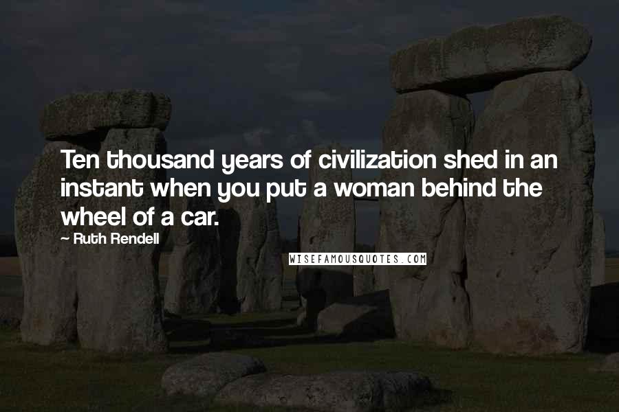 Ruth Rendell Quotes: Ten thousand years of civilization shed in an instant when you put a woman behind the wheel of a car.