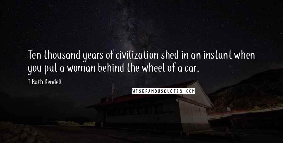 Ruth Rendell Quotes: Ten thousand years of civilization shed in an instant when you put a woman behind the wheel of a car.