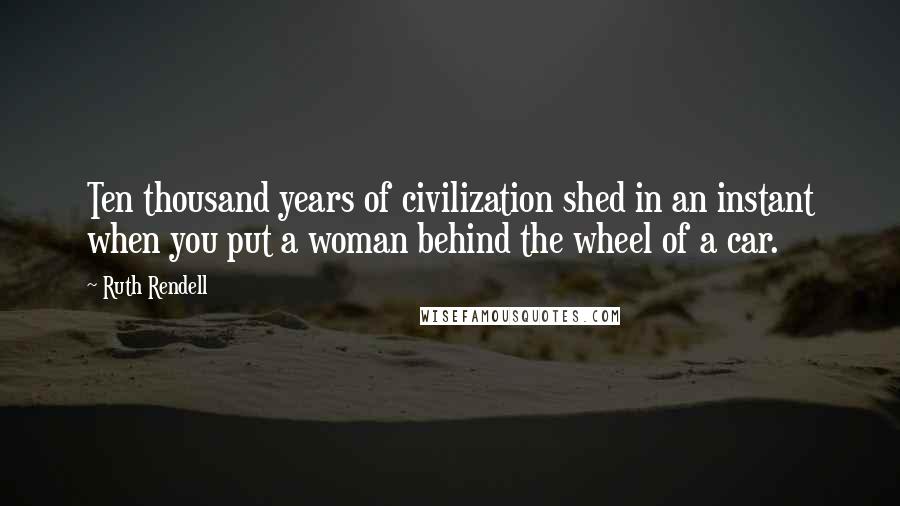 Ruth Rendell Quotes: Ten thousand years of civilization shed in an instant when you put a woman behind the wheel of a car.