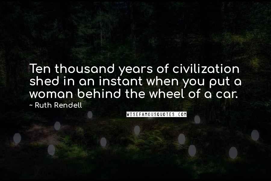 Ruth Rendell Quotes: Ten thousand years of civilization shed in an instant when you put a woman behind the wheel of a car.