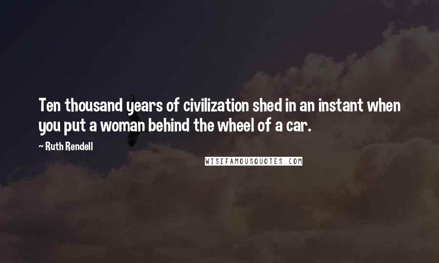 Ruth Rendell Quotes: Ten thousand years of civilization shed in an instant when you put a woman behind the wheel of a car.