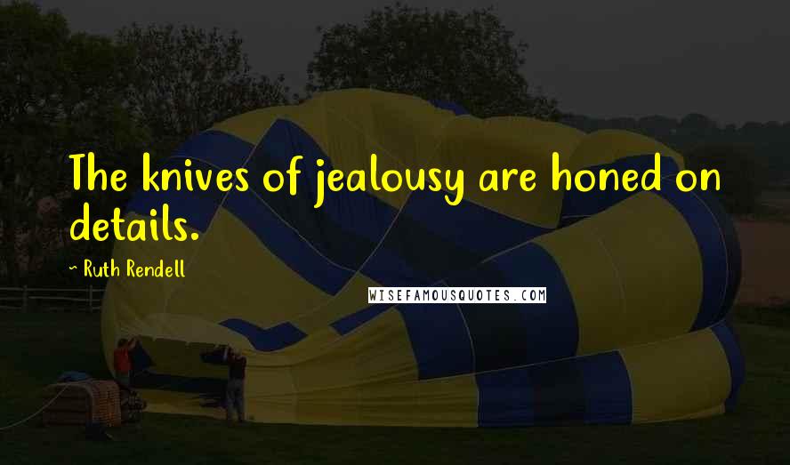 Ruth Rendell Quotes: The knives of jealousy are honed on details.