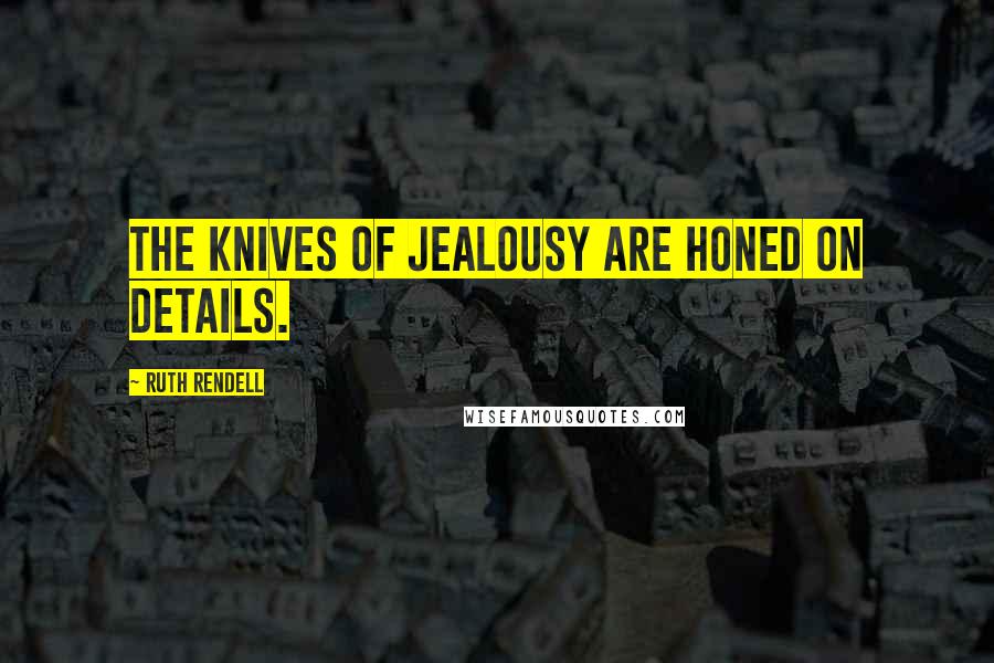 Ruth Rendell Quotes: The knives of jealousy are honed on details.