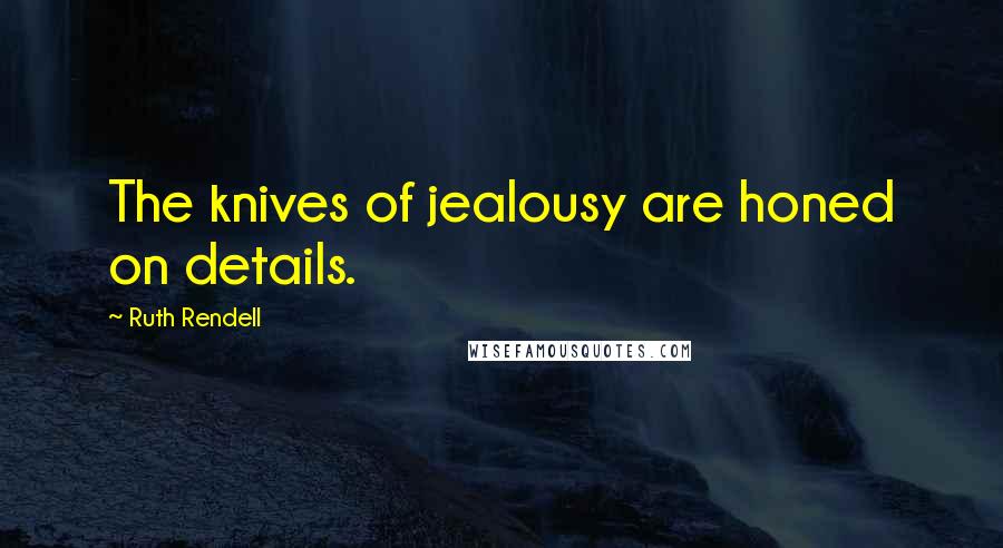 Ruth Rendell Quotes: The knives of jealousy are honed on details.