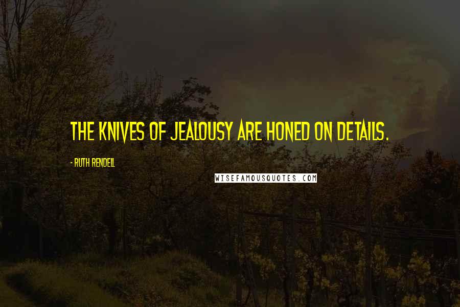 Ruth Rendell Quotes: The knives of jealousy are honed on details.