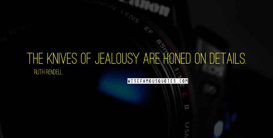 Ruth Rendell Quotes: The knives of jealousy are honed on details.