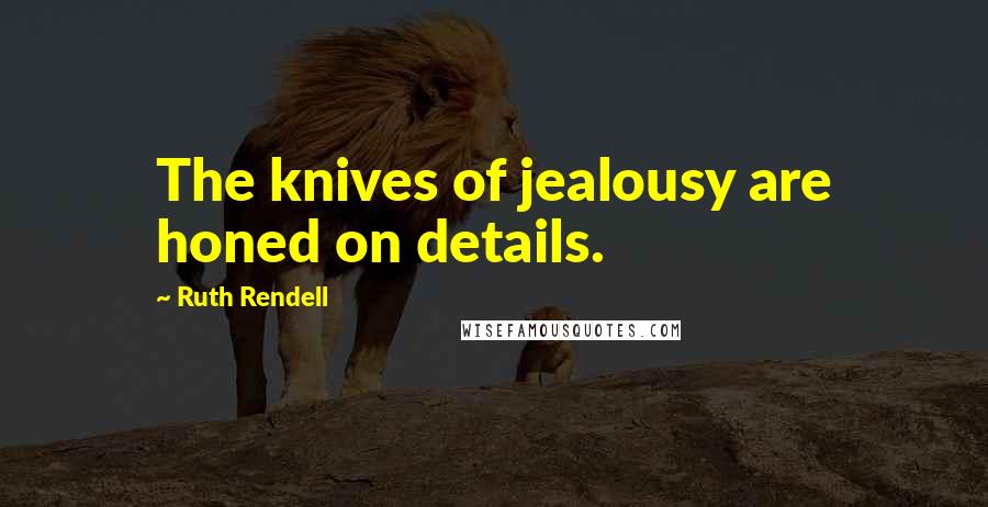 Ruth Rendell Quotes: The knives of jealousy are honed on details.