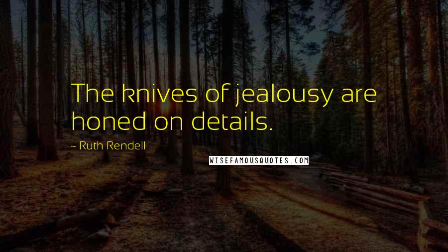 Ruth Rendell Quotes: The knives of jealousy are honed on details.