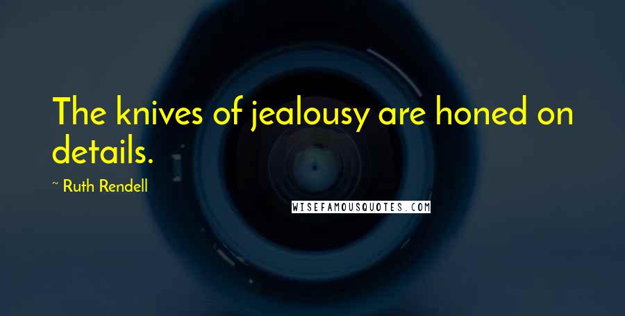 Ruth Rendell Quotes: The knives of jealousy are honed on details.