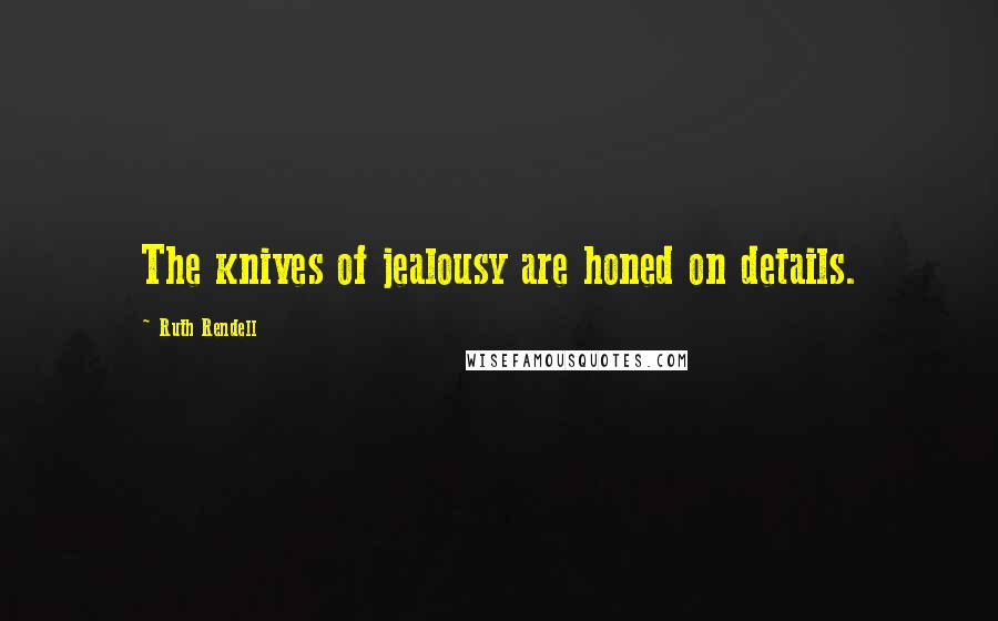 Ruth Rendell Quotes: The knives of jealousy are honed on details.