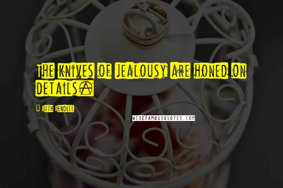 Ruth Rendell Quotes: The knives of jealousy are honed on details.