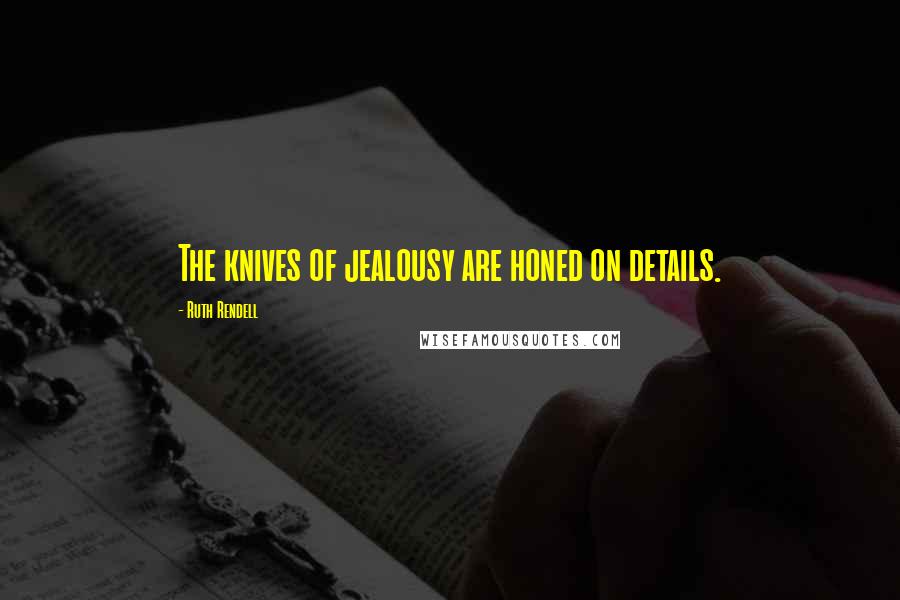 Ruth Rendell Quotes: The knives of jealousy are honed on details.