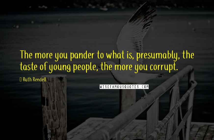 Ruth Rendell Quotes: The more you pander to what is, presumably, the taste of young people, the more you corrupt.