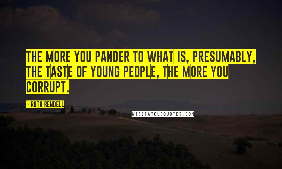 Ruth Rendell Quotes: The more you pander to what is, presumably, the taste of young people, the more you corrupt.