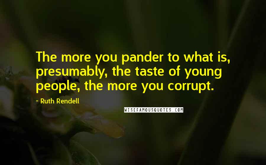 Ruth Rendell Quotes: The more you pander to what is, presumably, the taste of young people, the more you corrupt.