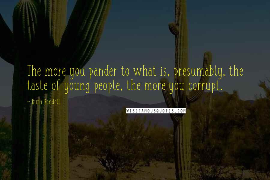 Ruth Rendell Quotes: The more you pander to what is, presumably, the taste of young people, the more you corrupt.