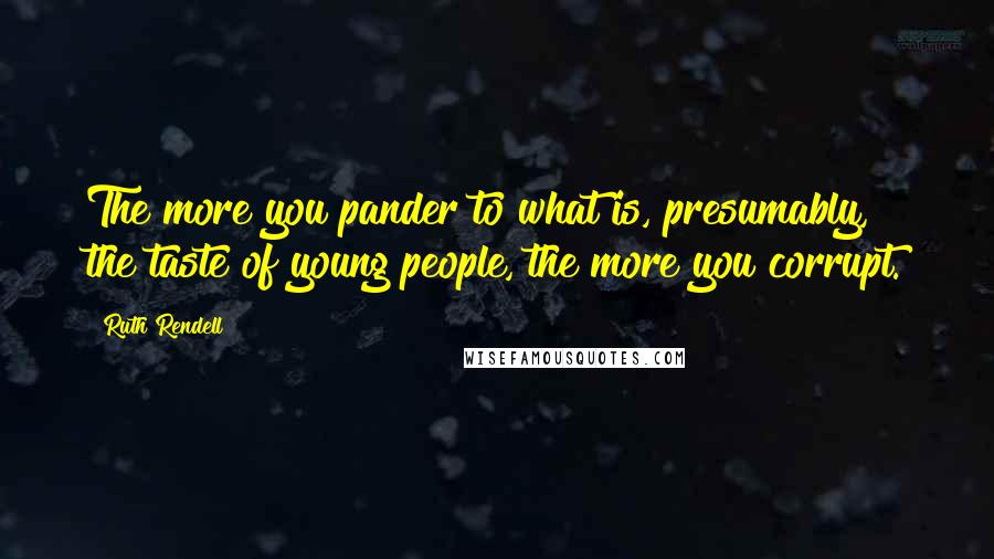 Ruth Rendell Quotes: The more you pander to what is, presumably, the taste of young people, the more you corrupt.