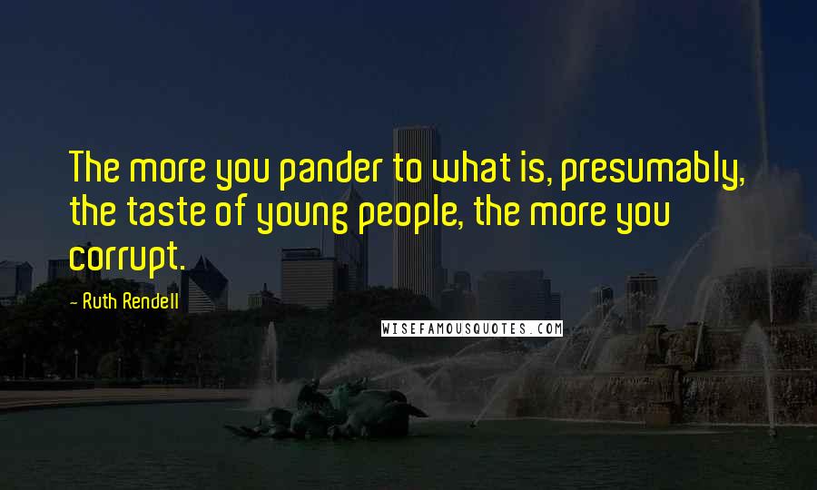 Ruth Rendell Quotes: The more you pander to what is, presumably, the taste of young people, the more you corrupt.
