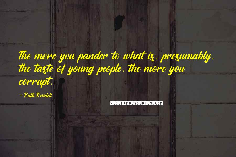 Ruth Rendell Quotes: The more you pander to what is, presumably, the taste of young people, the more you corrupt.