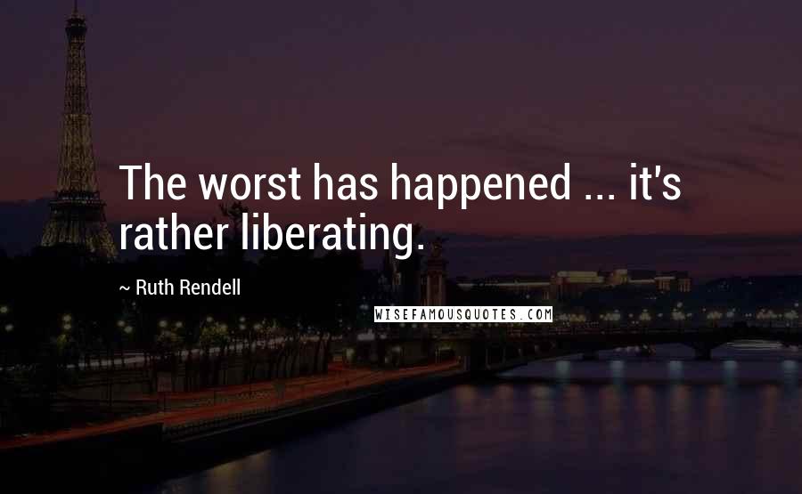 Ruth Rendell Quotes: The worst has happened ... it's rather liberating.