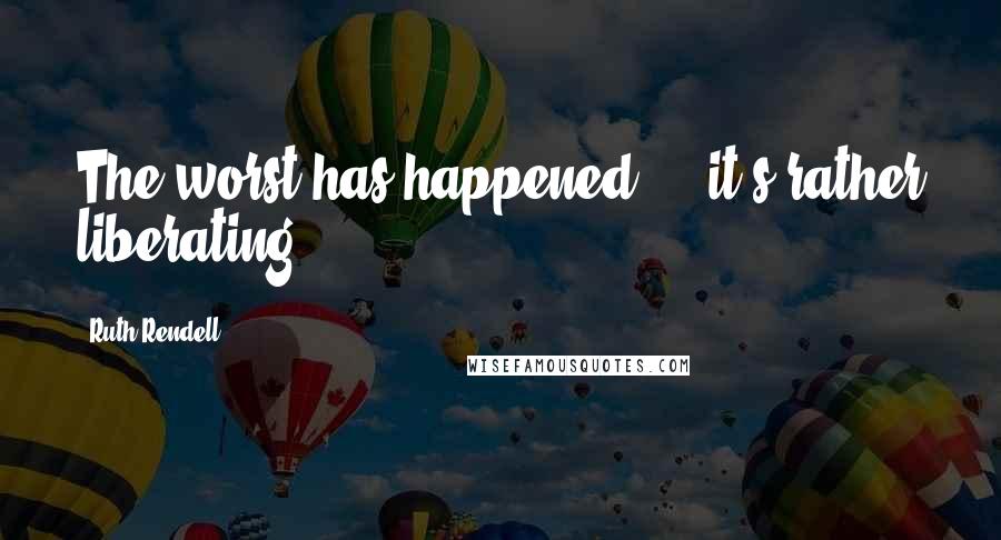 Ruth Rendell Quotes: The worst has happened ... it's rather liberating.