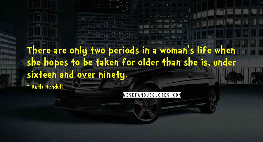 Ruth Rendell Quotes: There are only two periods in a woman's life when she hopes to be taken for older than she is, under sixteen and over ninety.