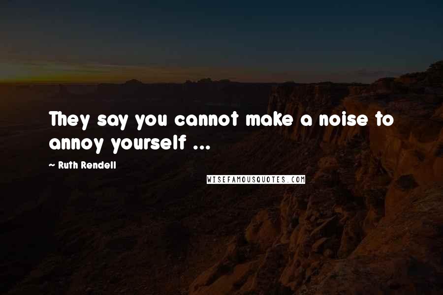 Ruth Rendell Quotes: They say you cannot make a noise to annoy yourself ...