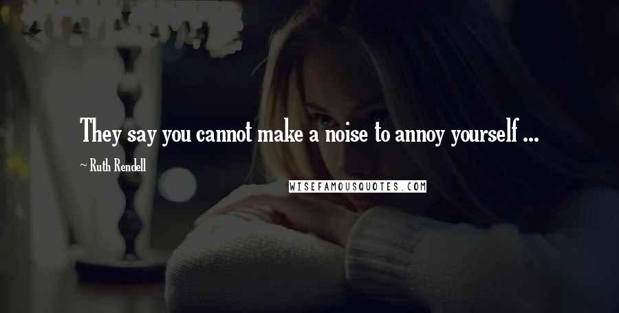 Ruth Rendell Quotes: They say you cannot make a noise to annoy yourself ...