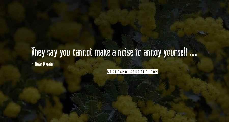 Ruth Rendell Quotes: They say you cannot make a noise to annoy yourself ...