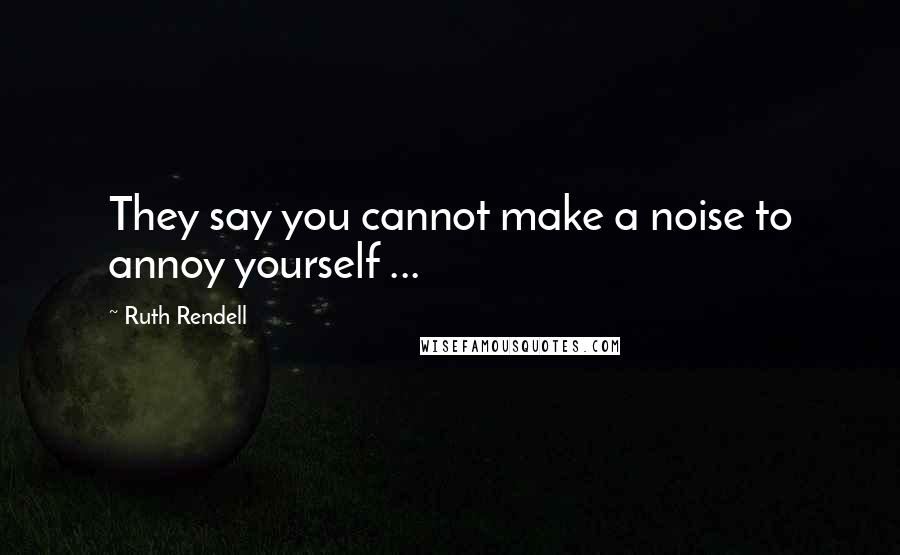 Ruth Rendell Quotes: They say you cannot make a noise to annoy yourself ...