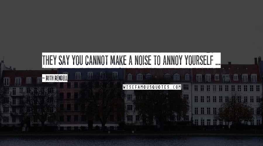 Ruth Rendell Quotes: They say you cannot make a noise to annoy yourself ...