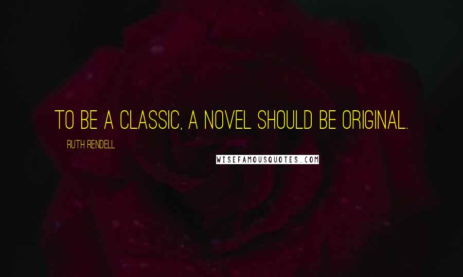 Ruth Rendell Quotes: To be a classic, a novel should be original.