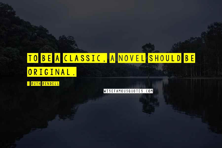 Ruth Rendell Quotes: To be a classic, a novel should be original.