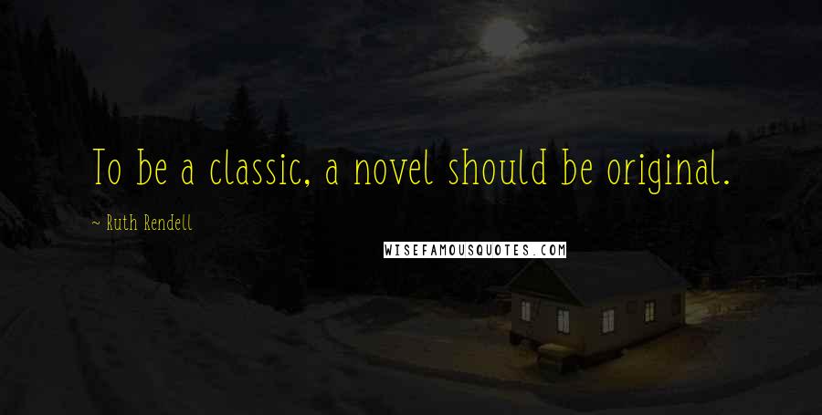 Ruth Rendell Quotes: To be a classic, a novel should be original.