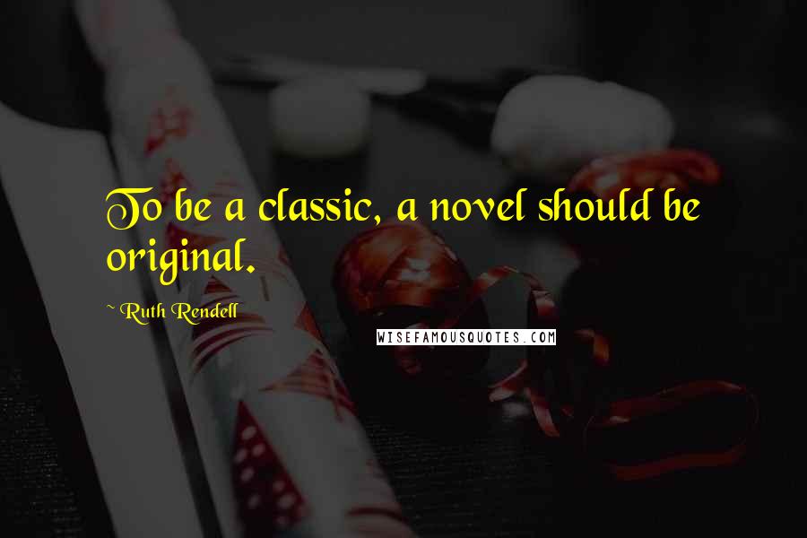 Ruth Rendell Quotes: To be a classic, a novel should be original.