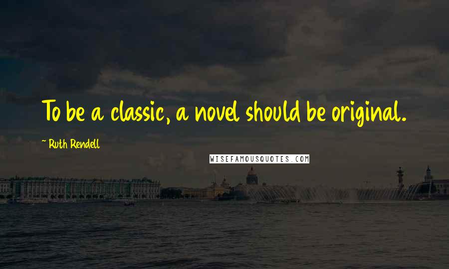 Ruth Rendell Quotes: To be a classic, a novel should be original.