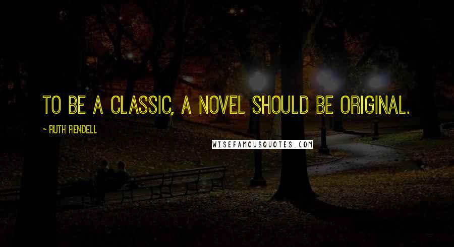 Ruth Rendell Quotes: To be a classic, a novel should be original.