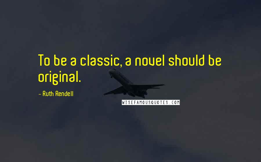 Ruth Rendell Quotes: To be a classic, a novel should be original.