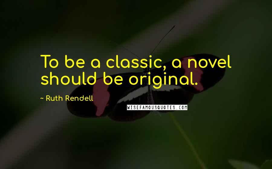 Ruth Rendell Quotes: To be a classic, a novel should be original.